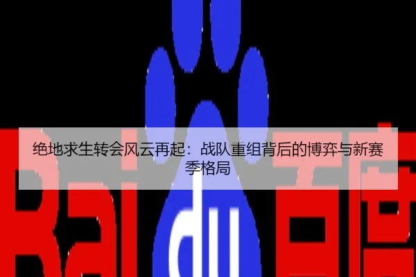 绝地求生转会风云再起：战队重组背后的博弈与新赛季格局